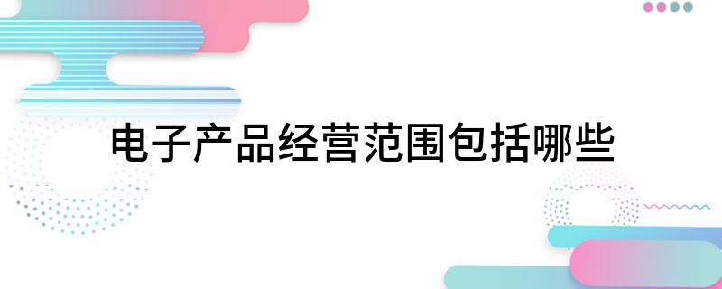 电子产品经营范围PG电子包括哪些(图1)